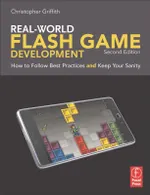 Real-World Flash Game Development: How to Follow Best Practices and Keep Your Sanity, Second Edition