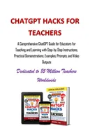 ChatGPT Hacks for Teachers: A Comprehensive ChatGPT Guide for Educators for Teaching and Learning with Step-by-Step Instructions, Practical Demonstrations, Examples, Prompts, and Video Outputs