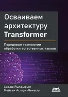 Осваиваем архитектуру Transformer. Разработка современных моделей с помощью передовых методов обработки естественного языка