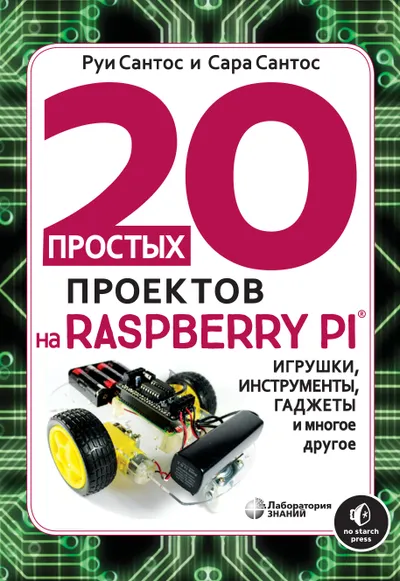 20 простых проектов на Raspberry Pi. Игрушки, инструменты, гаджеты и многое другое