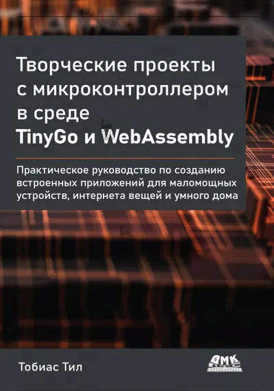 Творческие проекты с микроконтроллером в среде TinyGo и WebAssembly. Практическое руководство по созданию встроенных приложений для маломощных устройств, интернета вещей и умного дома